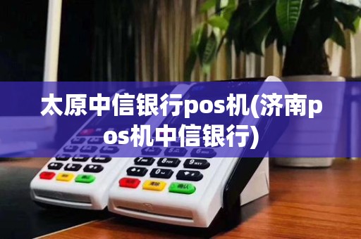 太原中信银行pos机(济南pos机中信银行)