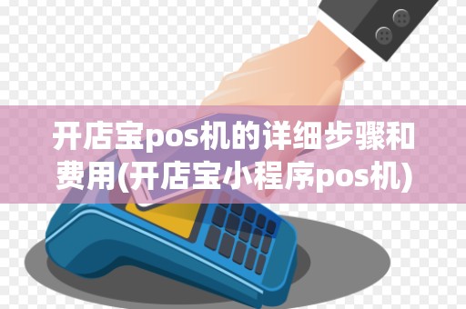 开店宝pos机的详细步骤和费用(开店宝小程序pos机)