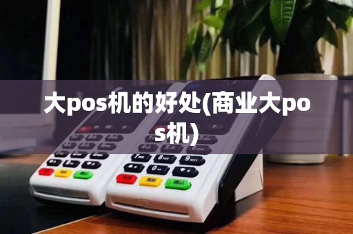 大pos机的好处(商业大pos机)