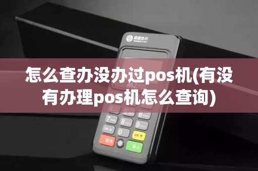 怎么查办没办过pos机(有没有办理pos机怎么查询)