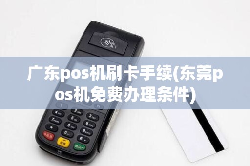 广东pos机刷卡手续(东莞pos机免费办理条件)