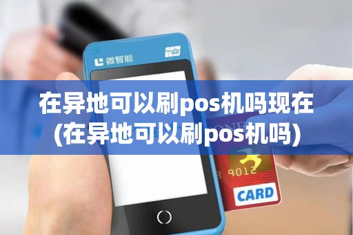在异地可以刷pos机吗现在(在异地可以刷pos机吗)