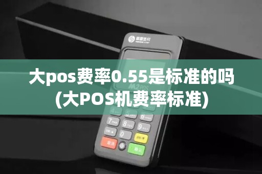 大pos费率0.55是标准的吗(大POS机费率标准)