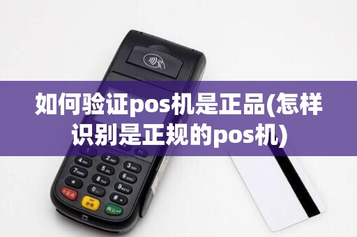 如何验证pos机是正品(怎样识别是正规的pos机)
