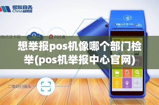 想举报pos机像哪个部门检举(pos机举报中心官网)