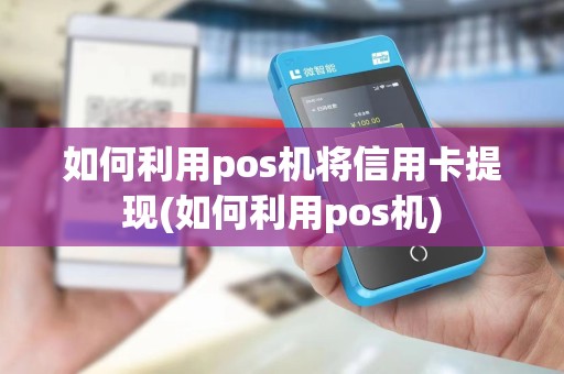 如何利用pos机将信用卡提现(如何利用pos机)