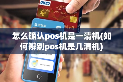怎么确认pos机是一清机(如何辨别pos机是几清机)