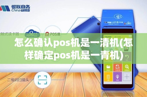 怎么确认pos机是一清机(怎样确定pos机是一青机)