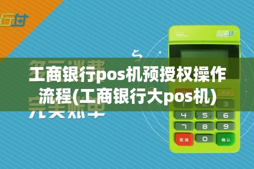 工商银行pos机预授权操作流程(工商银行大pos机)