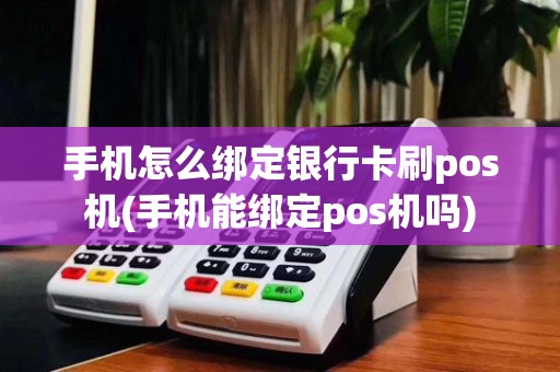 手机怎么绑定银行卡刷pos机(手机能绑定pos机吗)