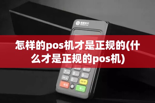 怎样的pos机才是正规的(什么才是正规的pos机)