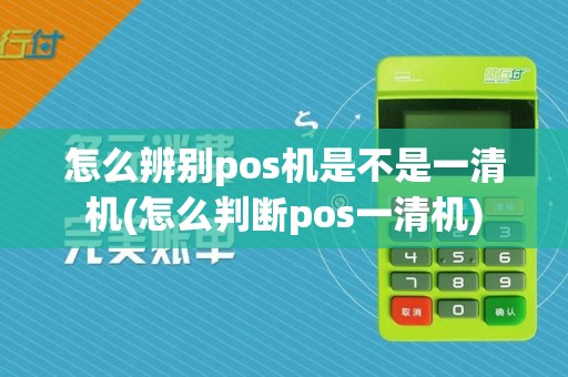怎么辨别pos机是不是一清机(怎么判断pos一清机)