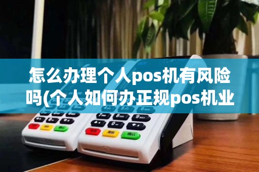 怎么办理个人pos机有风险吗(个人如何办正规pos机业务)