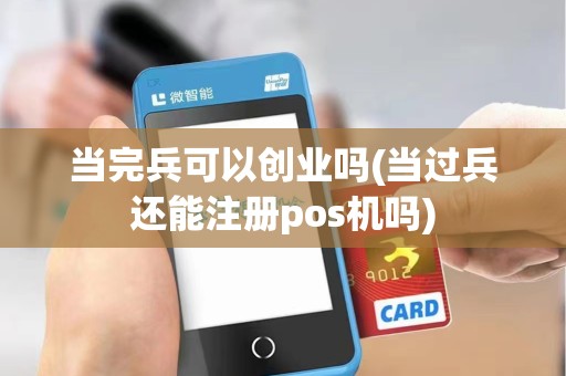 当完兵可以创业吗(当过兵还能注册pos机吗)