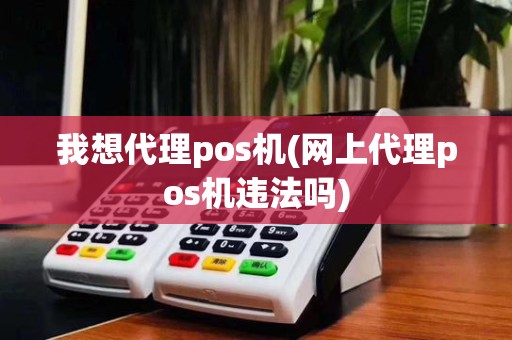 我想代理pos机(网上代理pos机违法吗)