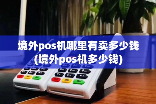 境外pos机哪里有卖多少钱(境外pos机多少钱)