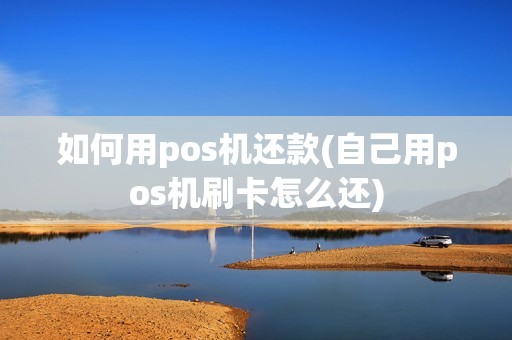 如何用pos机还款(自己用pos机刷卡怎么还)