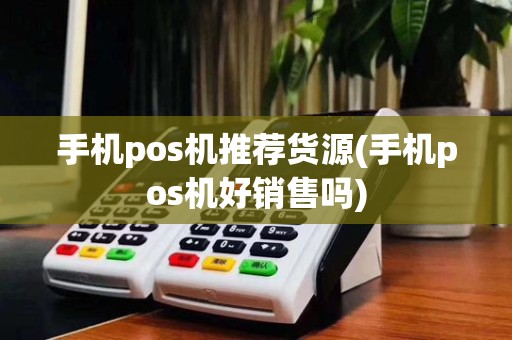 手机pos机推荐货源(手机pos机好销售吗)