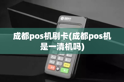 成都pos机刷卡(成都pos机是一清机吗)