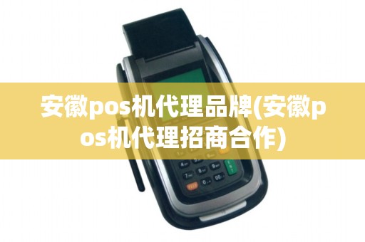 安徽pos机代理品牌(安徽pos机代理招商合作)
