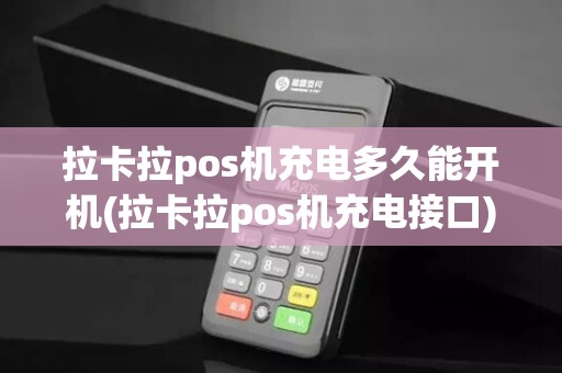 拉卡拉pos机充电多久能开机(拉卡拉pos机充电接口)