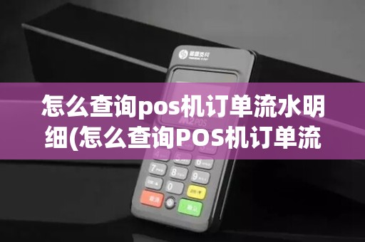 怎么查询pos机订单流水明细(怎么查询POS机订单流水)