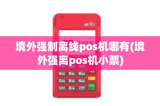 境外强制离线pos机哪有(境外强离pos机小票)