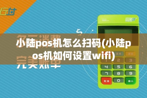 小陆pos机怎么扫码(小陆pos机如何设置wifi)