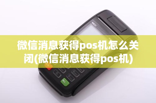 微信消息获得pos机怎么关闭(微信消息获得pos机)