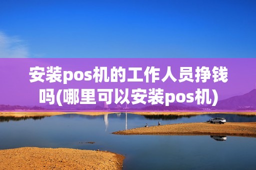 安装pos机的工作人员挣钱吗(哪里可以安装pos机)