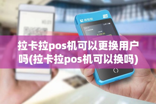 拉卡拉pos机可以更换用户吗(拉卡拉pos机可以换吗)