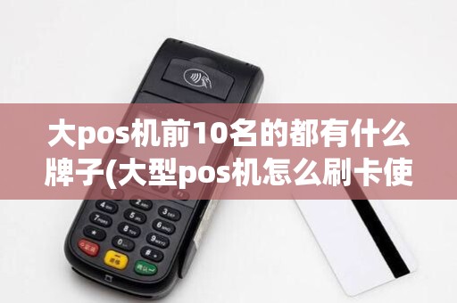 大pos机前10名的都有什么牌子(大型pos机怎么刷卡使用)