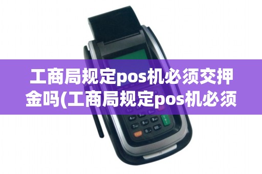 工商局规定pos机必须交押金吗(工商局规定pos机必须)