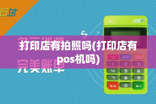 打印店有拍照吗(打印店有pos机吗)