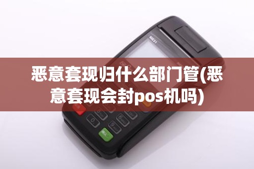 恶意套现归什么部门管(恶意套现会封pos机吗)