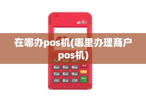 在哪办pos机(哪里办理商户pos机)