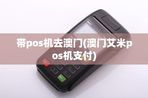 带pos机去澳门(澳门艾米pos机支付)