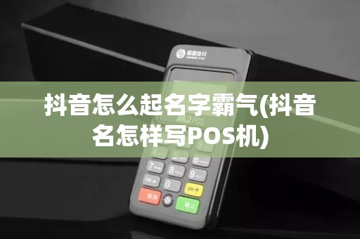 抖音怎么起名字霸气(抖音名怎样写POS机)