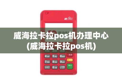 威海拉卡拉pos机办理中心(威海拉卡拉pos机)