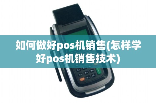 如何做好pos机销售(怎样学好pos机销售技术)