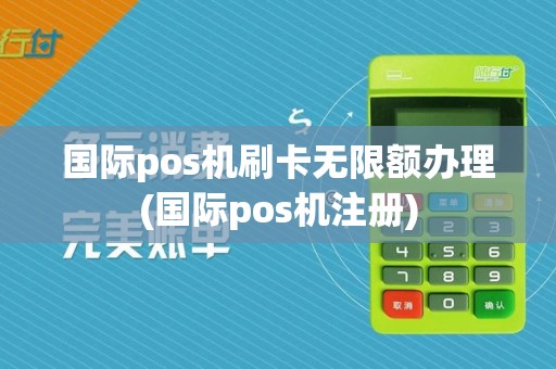 国际pos机刷卡无限额办理(国际pos机注册)