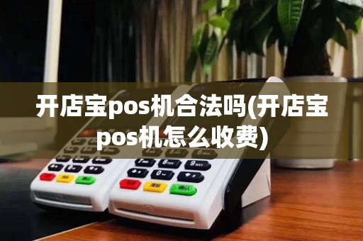 开店宝pos机合法吗(开店宝pos机怎么收费)