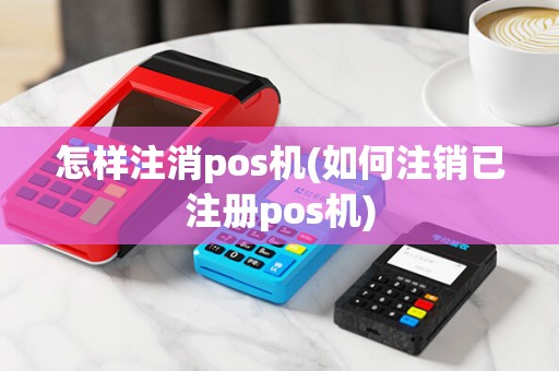 怎样注消pos机(如何注销已注册pos机)