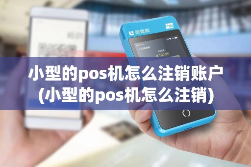 小型的pos机怎么注销账户(小型的pos机怎么注销)