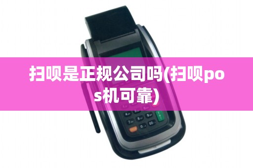 扫呗是正规公司吗(扫呗pos机可靠)
