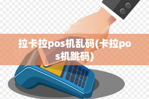 拉卡拉pos机乱码(卡拉pos机跳码)