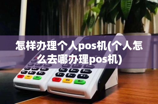 怎样办理个人pos机(个人怎么去哪办理pos机)