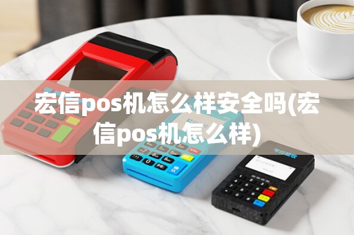 宏信pos机怎么样安全吗(宏信pos机怎么样)