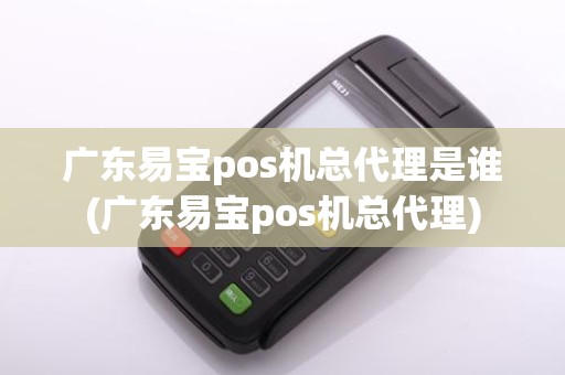 广东易宝pos机总代理是谁(广东易宝pos机总代理)