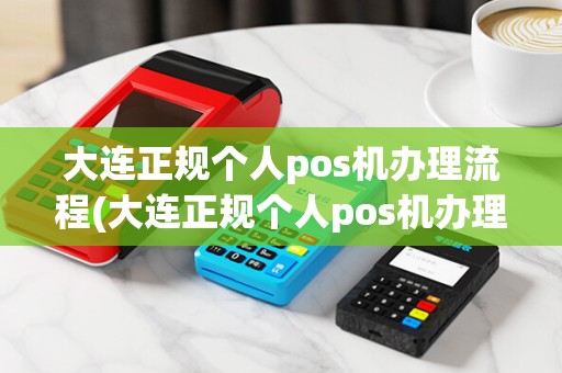 大连正规个人pos机办理流程(大连正规个人pos机办理)